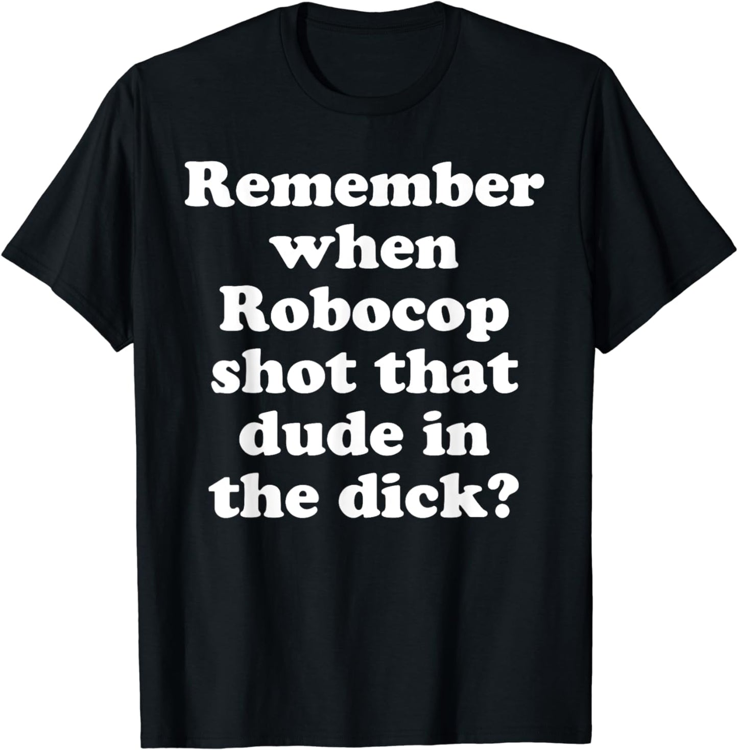 Remember When Robocop Shot That Dude In The Dick? T-Shirt