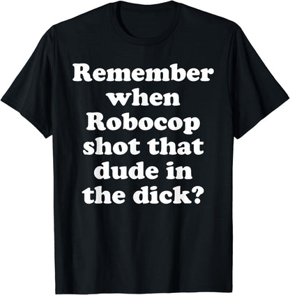 Remember When Robocop Shot That Dude In The Dick? T-Shirt