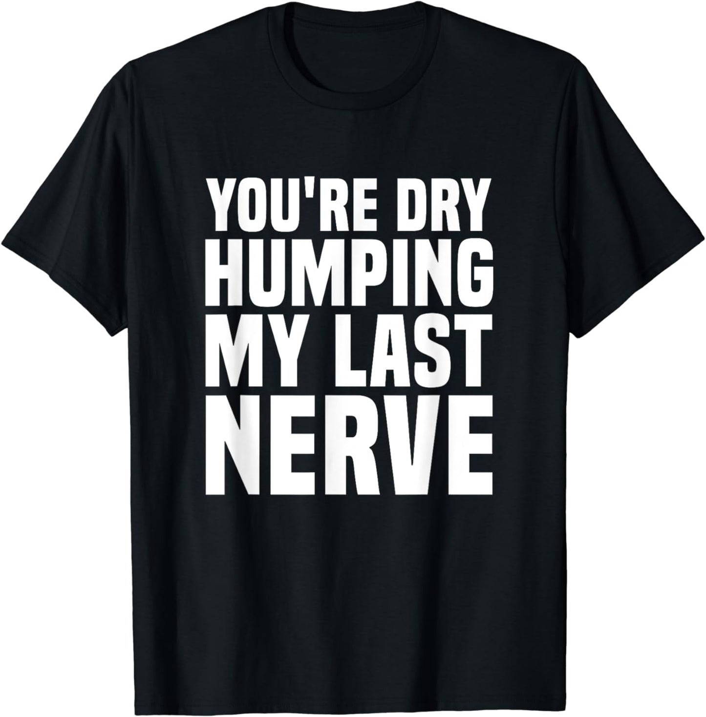 You're Dry Humping My Last Nerve Funny Sarcasm Sarcastic Pun T-Shirt