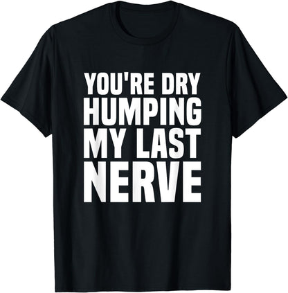 You're Dry Humping My Last Nerve Funny Sarcasm Sarcastic Pun T-Shirt