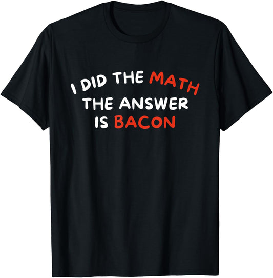 I Did The Math The Answer Is Bacon - Funny Foodie T-Shirt