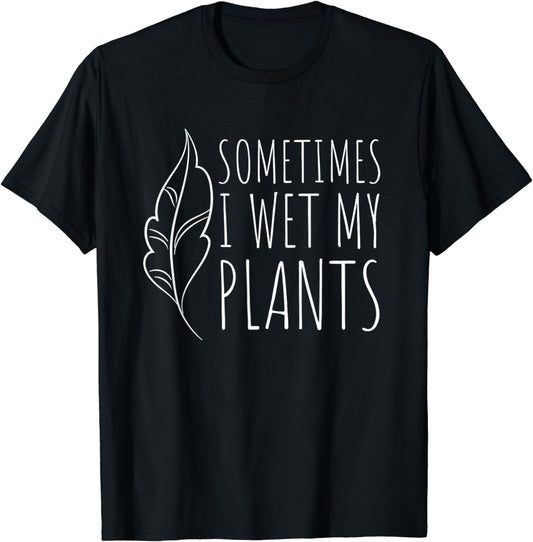 Sometimes I Wet my Plants - Funny Gardener Garden Gift T-Shirt
