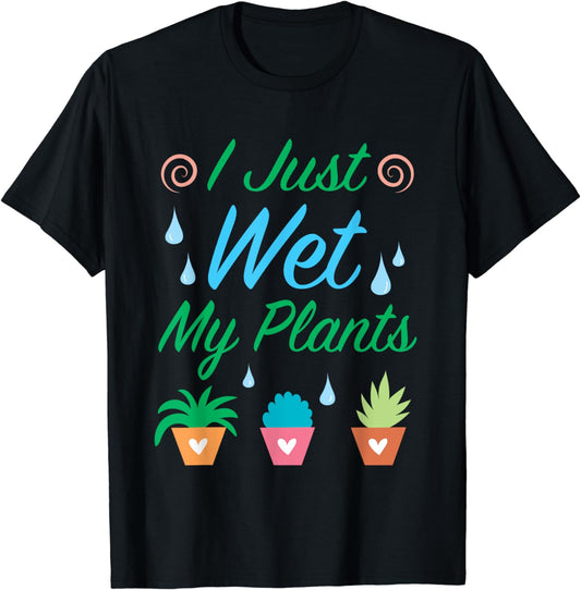 I Just Wet My Plants T-Shirt - Funny Gardening Gift Tee