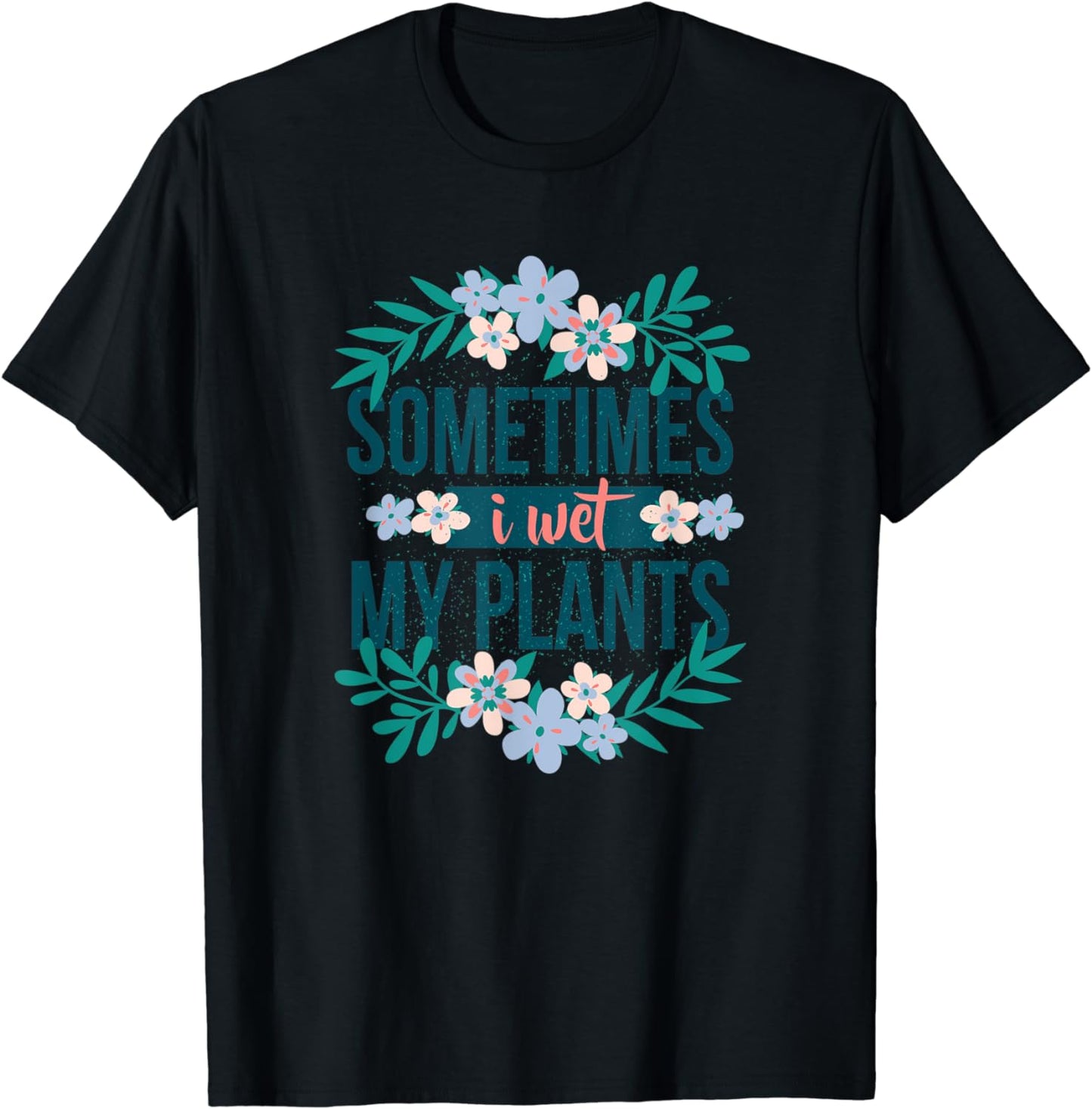 Sometimes I Wet My Plants Funny Gift For Gardener T-Shirt