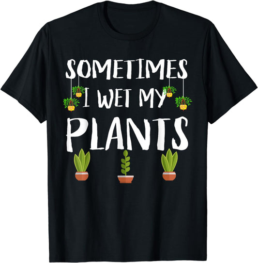 Sometimes I Wet My Plants Funny Gift For Gardener T-Shirt