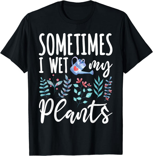 Sometimes I Wet My Plants Gardening Gardener Garden Gift T-Shirt