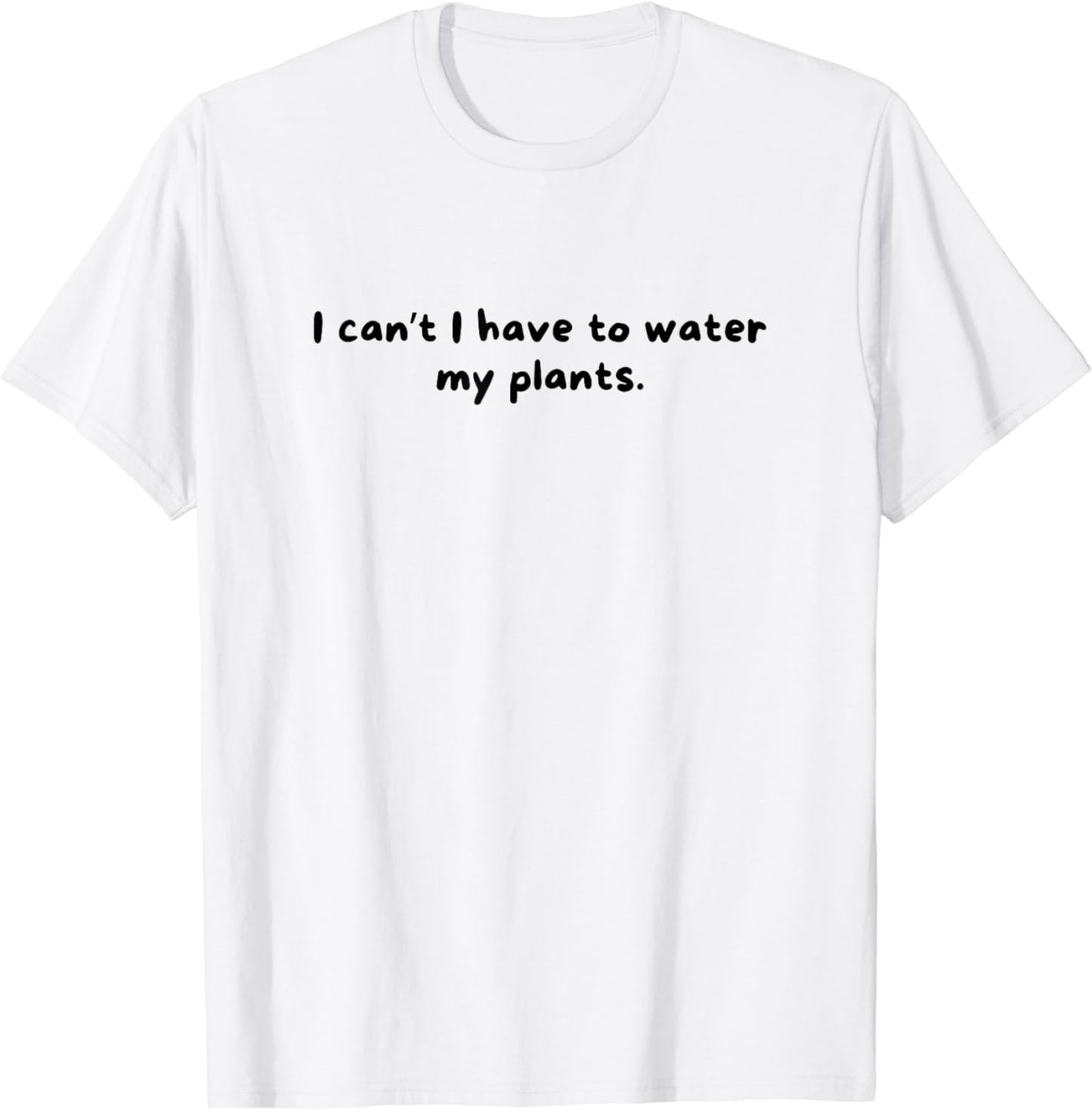 I Can't I Have to Water My Plants Funny Cute Plant T-Shirt