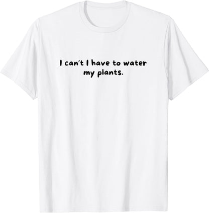 I Can't I Have to Water My Plants Funny Cute Plant T-Shirt
